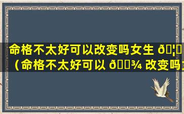 命格不太好可以改变吗女生 🦄 （命格不太好可以 🌾 改变吗女生怎么办）